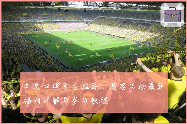 年度口碑平台推荐：澳客活动最新福利详解与参与教程