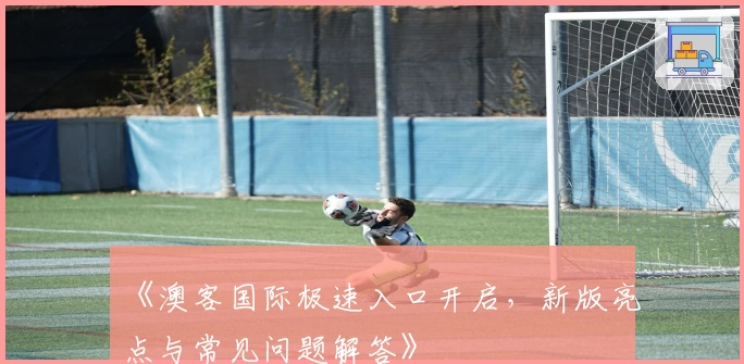 《澳客国际极速入口开启，新版亮点与常见问题解答》