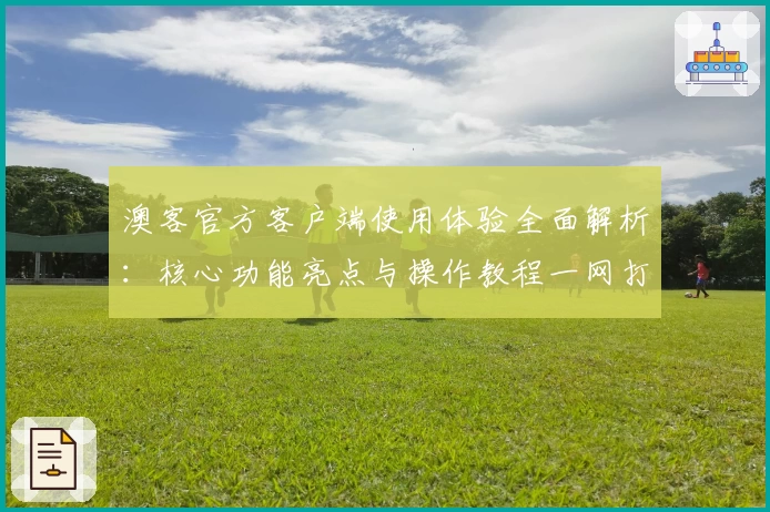 澳客官方客户端使用体验全面解析：核心功能亮点与操作教程一网打尽