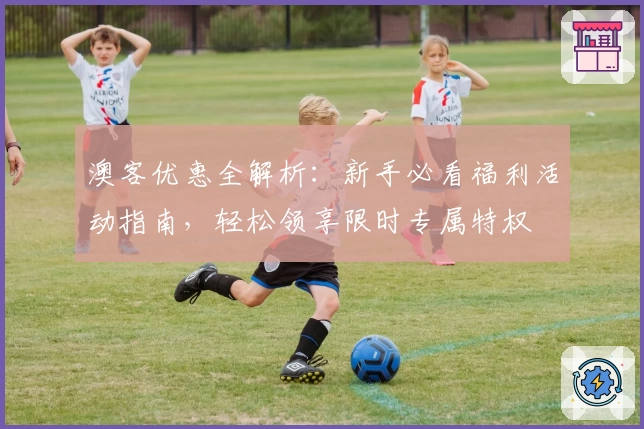 澳客优惠全解析:新手必看福利活动指南,轻松领享限时专属特权