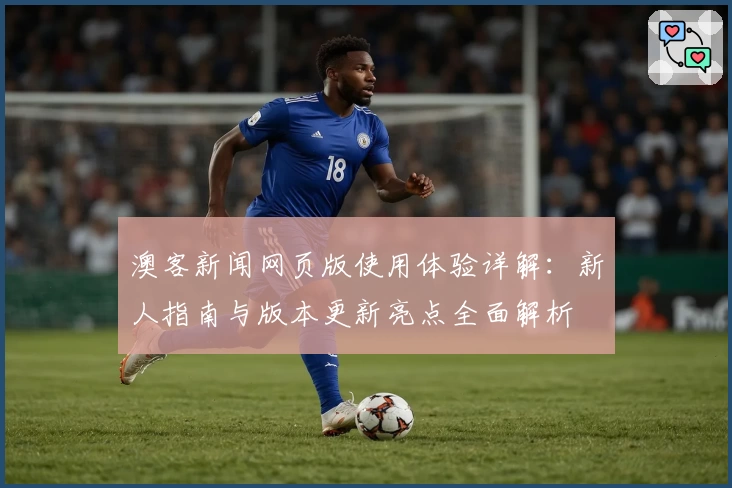澳客新闻网页版使用体验详解：新人指南与版本更新亮点全面解析