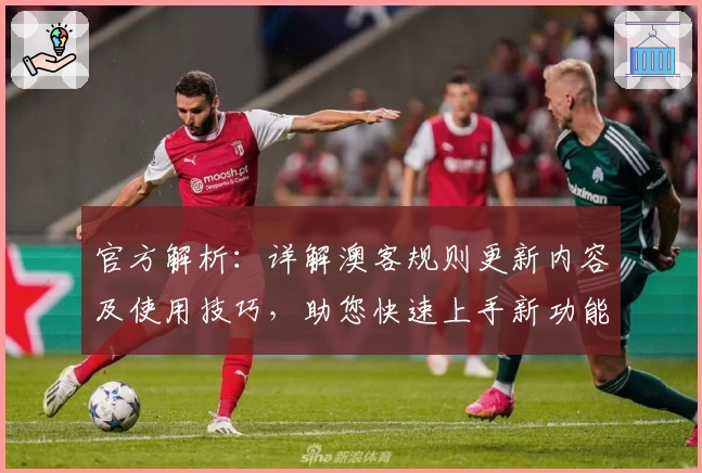 官方解析：详解澳客规则更新内容及使用技巧，助您快速上手新功能