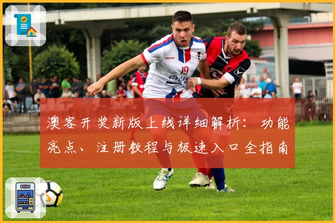 澳客开奖新版上线详细解析：功能亮点、注册教程与极速入口全指南