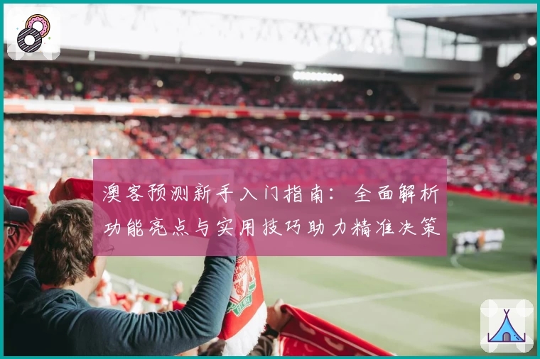 澳客预测新手入门指南：全面解析功能亮点与实用技巧助力精准决策