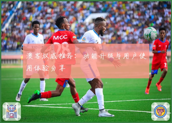 澳客权威推荐：功能升级与用户使用体验分享