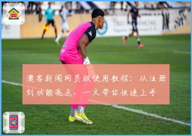 澳客新闻网页版使用教程:从注册到功能亮点,一文带你快速上手