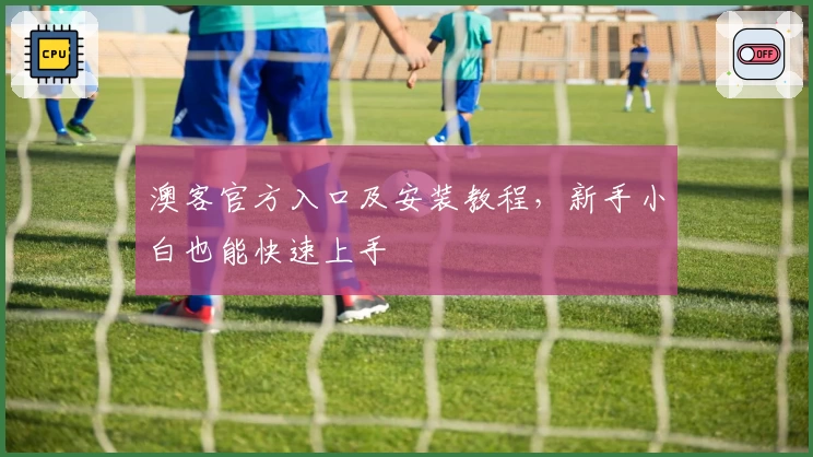 澳客官方入口及安装教程，新手小白也能快速上手