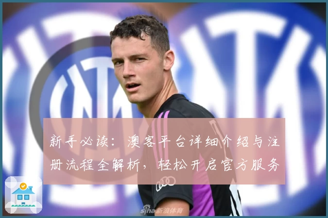 新手必读：澳客平台详细介绍与注册流程全解析，轻松开启官方服务之旅