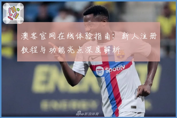 澳客官网在线体验指南：新人注册教程与功能亮点深度解析