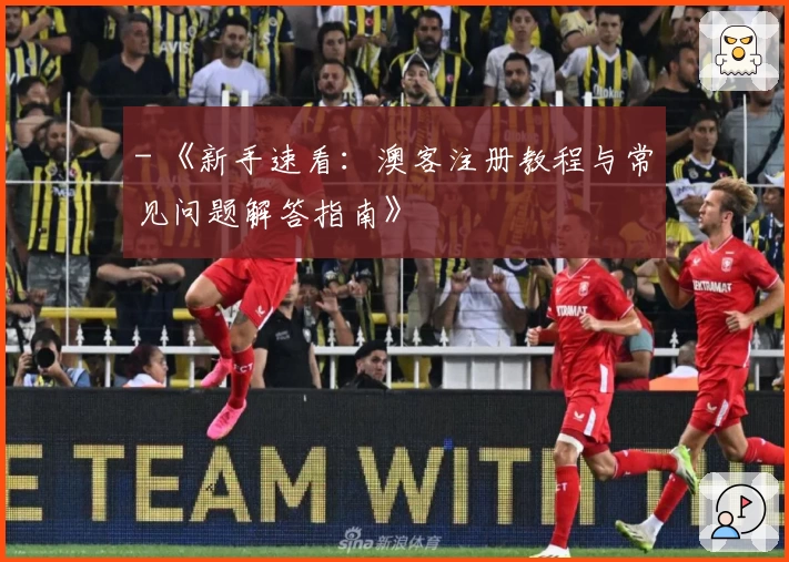 - 《新手速看：澳客注册教程与常见问题解答指南》