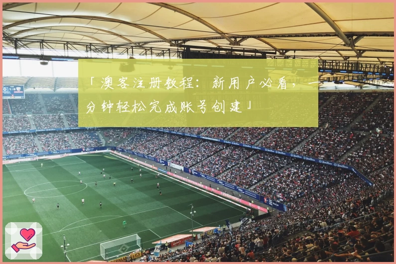 「澳客注册教程：新用户必看，一分钟轻松完成账号创建」