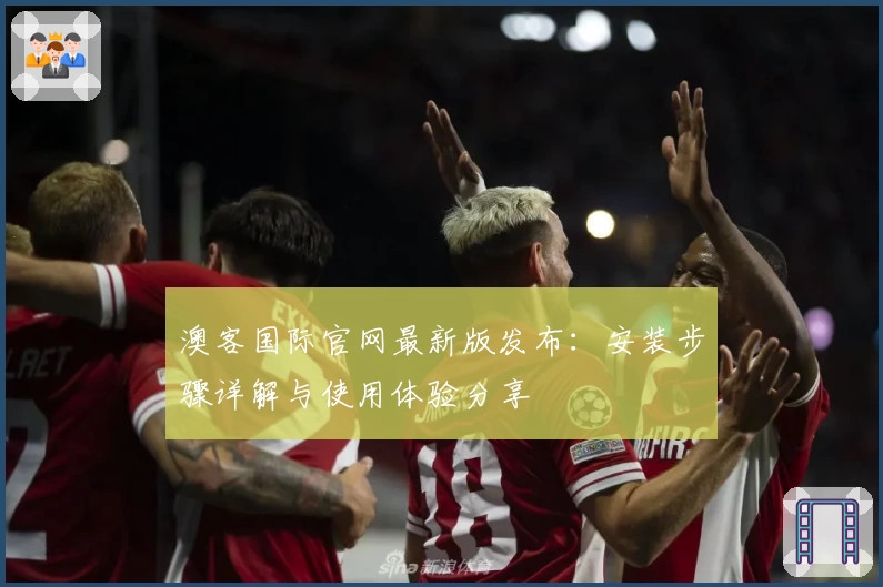 澳客国际官网最新版发布：安装步骤详解与使用体验分享