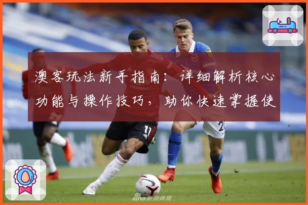 澳客玩法新手指南：详细解析核心功能与操作技巧，助你快速掌握使用诀窍