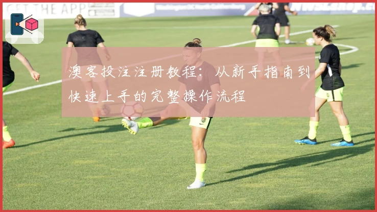 澳客投注注册教程：从新手指南到快速上手的完整操作流程