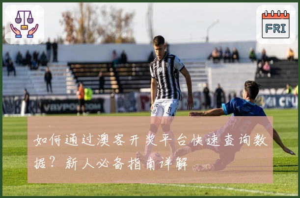 如何通过澳客开奖平台快速查询数据？新人必备指南详解