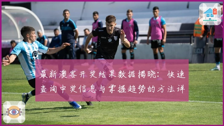 最新澳客开奖结果数据揭晓：快速查询中奖信息与掌握趋势的方法详解