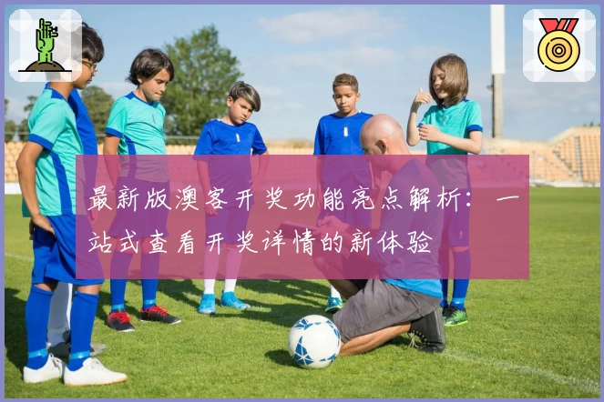 最新版澳客开奖功能亮点解析：一站式查看开奖详情的新体验