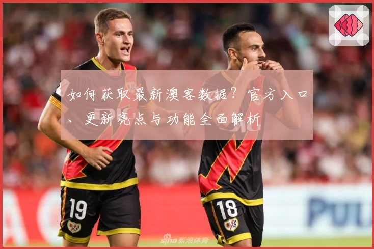 如何获取最新澳客数据？官方入口、更新亮点与功能全面解析