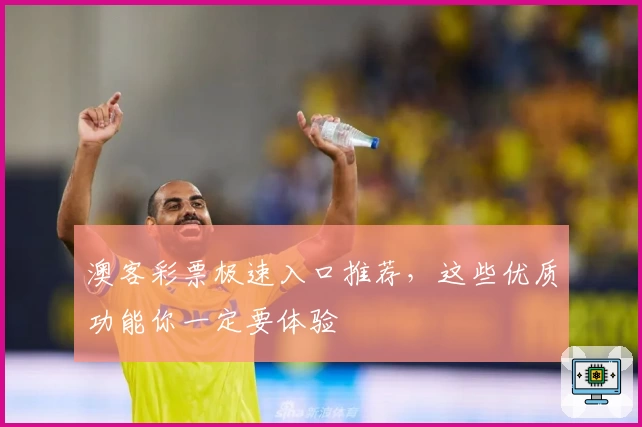 澳客彩票极速入口推荐，这些优质功能你一定要体验