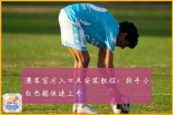 澳客官方入口及安装教程，新手小白也能快速上手