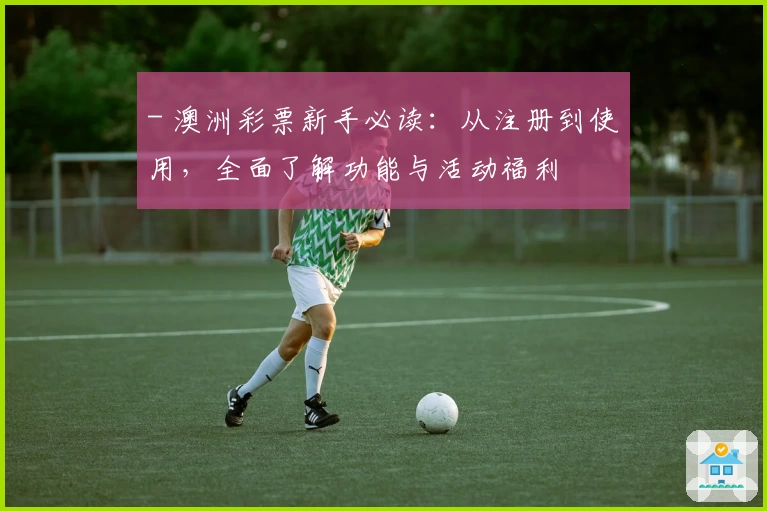 - 澳洲彩票新手必读：从注册到使用，全面了解功能与活动福利