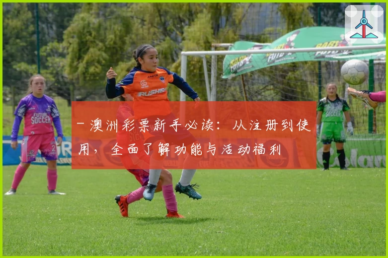 - 澳洲彩票新手必读：从注册到使用，全面了解功能与活动福利