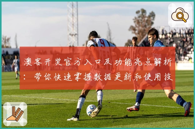 澳客开奖官方入口及功能亮点解析：带你快速掌握数据更新和使用技巧
