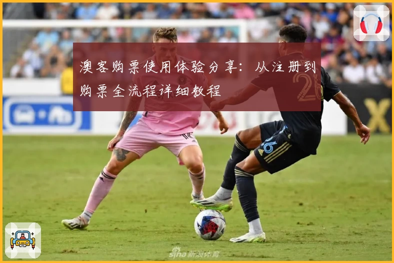 澳客购票使用体验分享:从注册到购票全流程详细教程