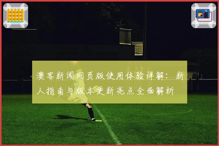 澳客新闻网页版使用体验详解：新人指南与版本更新亮点全面解析