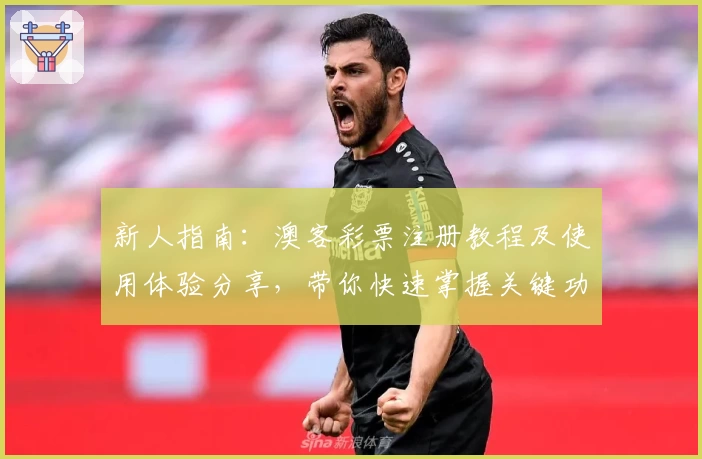 新人指南：澳客彩票注册教程及使用体验分享，带你快速掌握关键功能