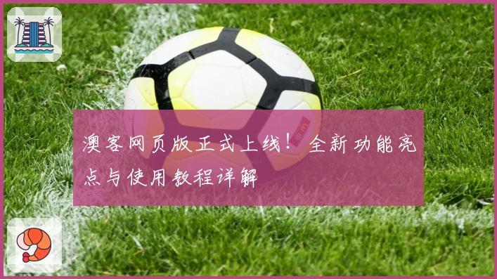 澳客网页版正式上线！全新功能亮点与使用教程详解