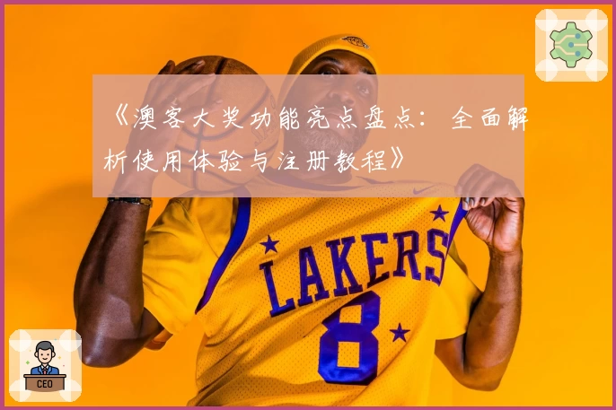 《澳客大奖功能亮点盘点：全面解析使用体验与注册教程》