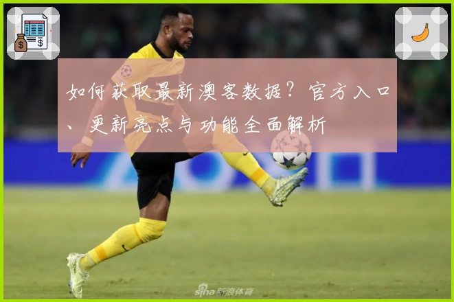 如何获取最新澳客数据？官方入口、更新亮点与功能全面解析