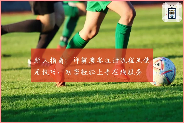 新人指南：详解澳客注册流程及使用技巧，助您轻松上手在线服务