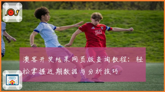 澳客开奖结果网页版查询教程：轻松掌握近期数据与分析技巧