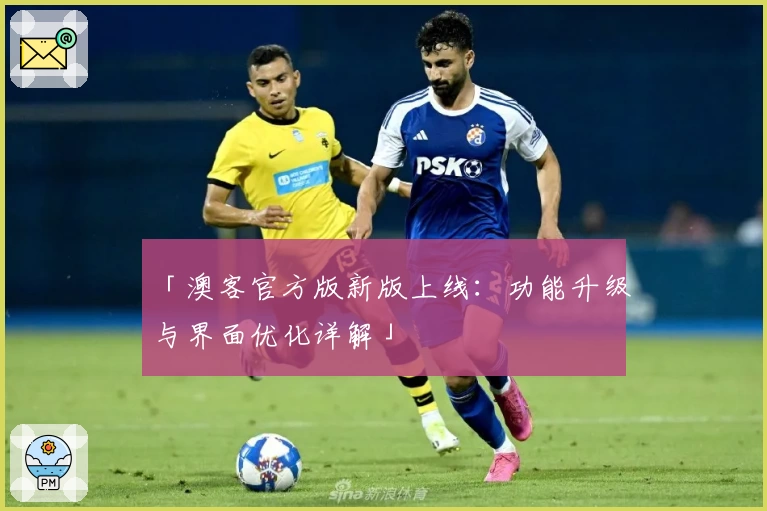 「澳客官方版新版上线：功能升级与界面优化详解」