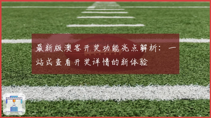 最新版澳客开奖功能亮点解析：一站式查看开奖详情的新体验