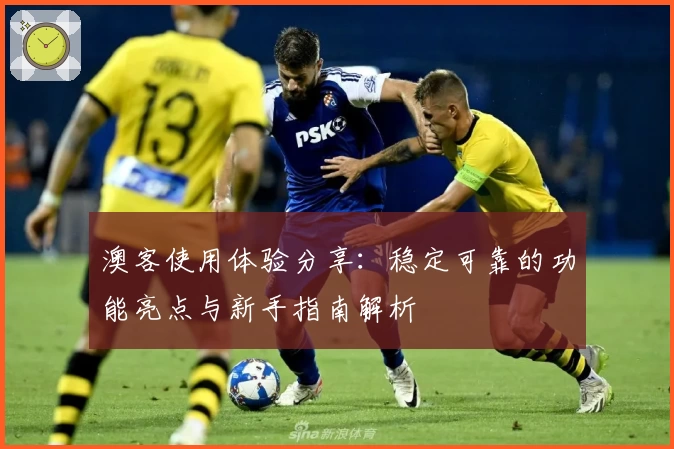 澳客使用体验分享：稳定可靠的功能亮点与新手指南解析