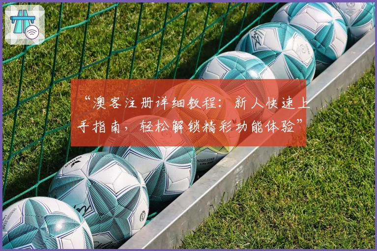 “澳客注册详细教程:新人快速上手指南,轻松解锁精彩功能体验”