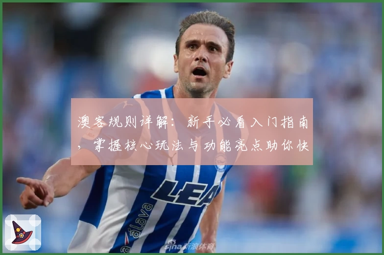 澳客规则详解：新手必看入门指南，掌握核心玩法与功能亮点助你快速上手