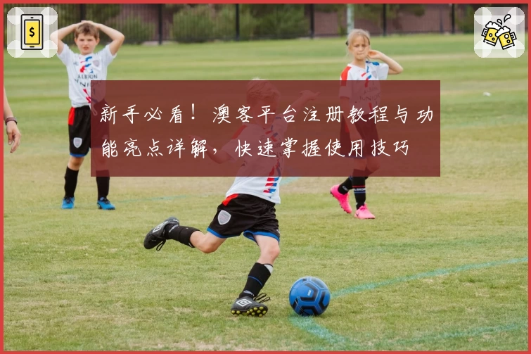 新手必看！澳客平台注册教程与功能亮点详解，快速掌握使用技巧
