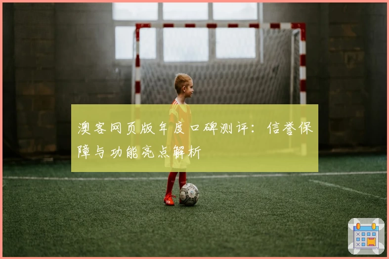 澳客网页版年度口碑测评：信誉保障与功能亮点解析