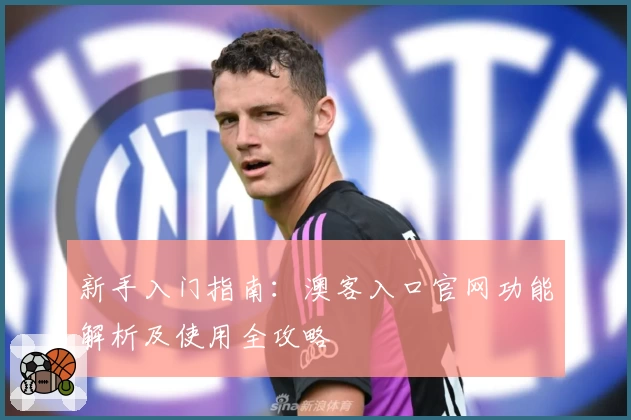 新手入门指南：澳客入口官网功能解析及使用全攻略