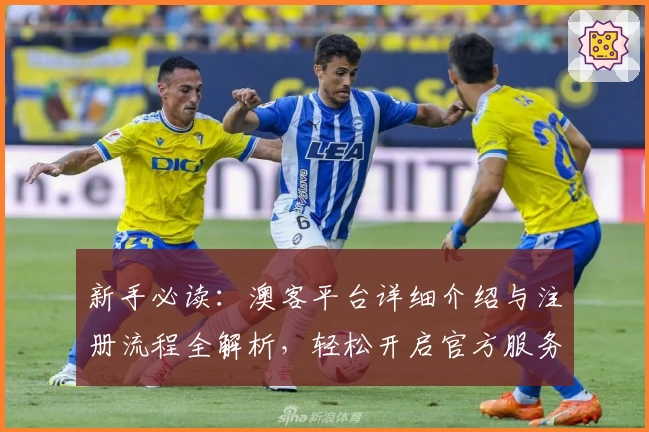 新手必读：澳客平台详细介绍与注册流程全解析，轻松开启官方服务之旅