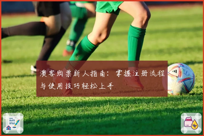 澳客购票新人指南:掌握注册流程与使用技巧轻松上手