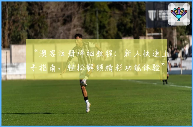 “澳客注册详细教程：新人快速上手指南，轻松解锁精彩功能体验”