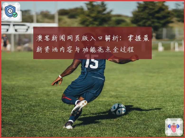 澳客新闻网页版入口解析：掌握最新资讯内容与功能亮点全过程