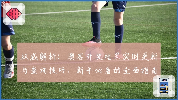 权威解析:澳客开奖结果实时更新与查询技巧,新手必看的全面指南