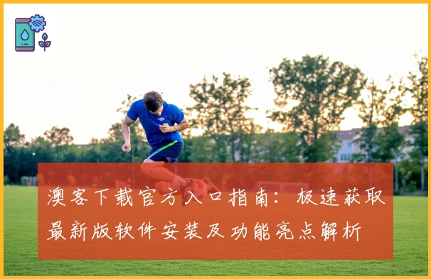 澳客下载官方入口指南：极速获取最新版软件安装及功能亮点解析