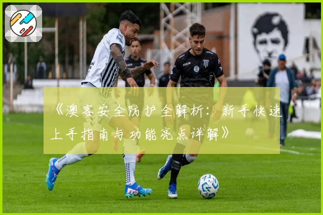 《澳客安全防护全解析：新手快速上手指南与功能亮点详解》